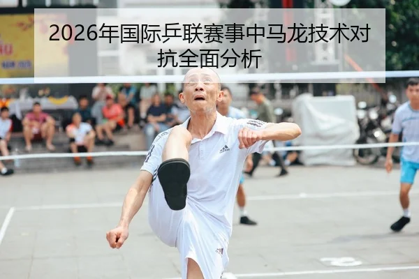 2026年国际乒联赛事中马龙技术对抗全面分析