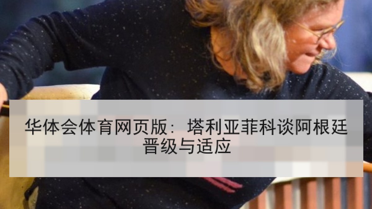 华体会体育网页版: 塔利亚菲科谈阿根廷晋级与适应