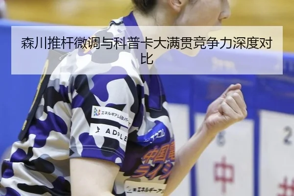 森川推杆微调与科普卡大满贯竞争力深度对比