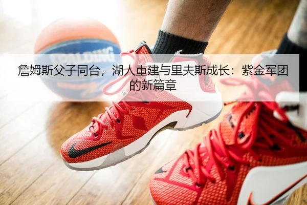 詹姆斯父子同台，湖人重建与里夫斯成长：紫金军团的新篇章