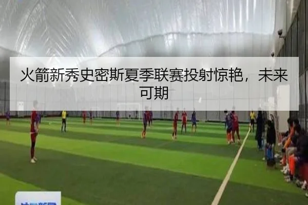 火箭新秀史密斯夏季联赛投射惊艳，未来可期