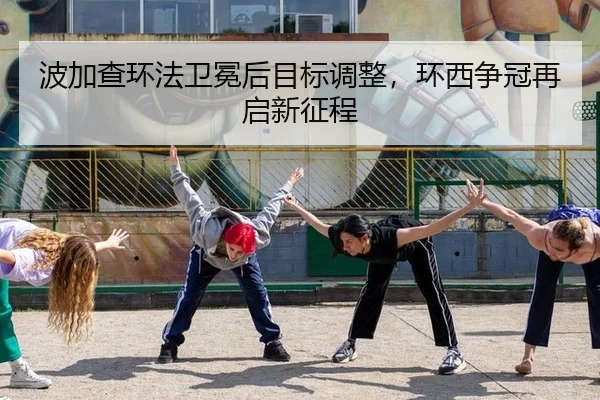 波加查环法卫冕后目标调整，环西争冠再启新征程