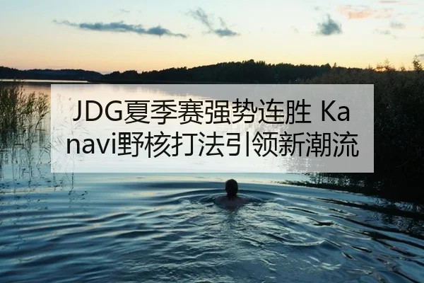 JDG夏季赛强势连胜 Kanavi野核打法引领新潮流