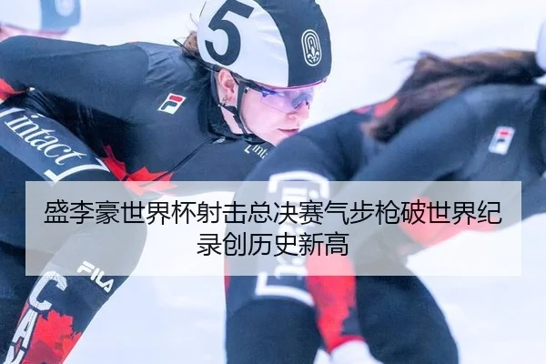 盛李豪世界杯射击总决赛气步枪破世界纪录创历史新高