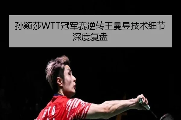 孙颖莎WTT冠军赛逆转王曼昱技术细节深度复盘